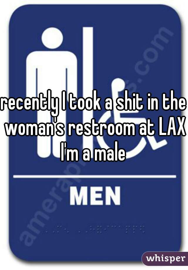 recently I took a shit in the woman's restroom at LAX I'm a male 