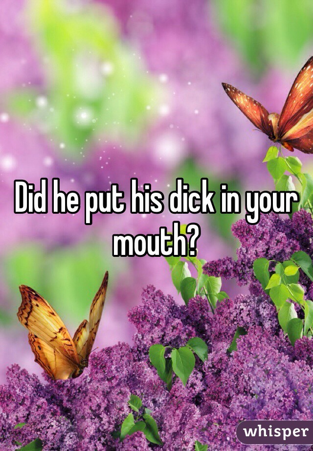 Did he put his dick in your mouth? 