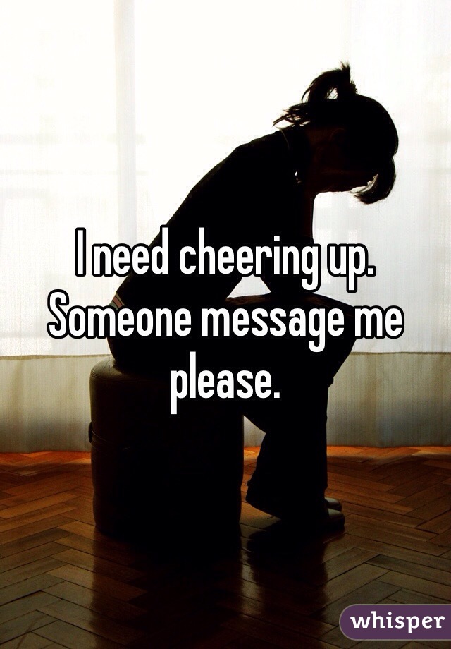 I need cheering up.  Someone message me please.  