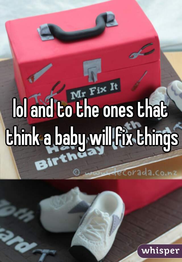 lol and to the ones that think a baby will fix things