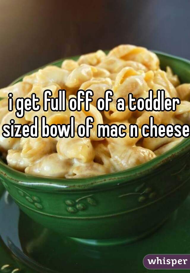 i get full off of a toddler sized bowl of mac n cheese 