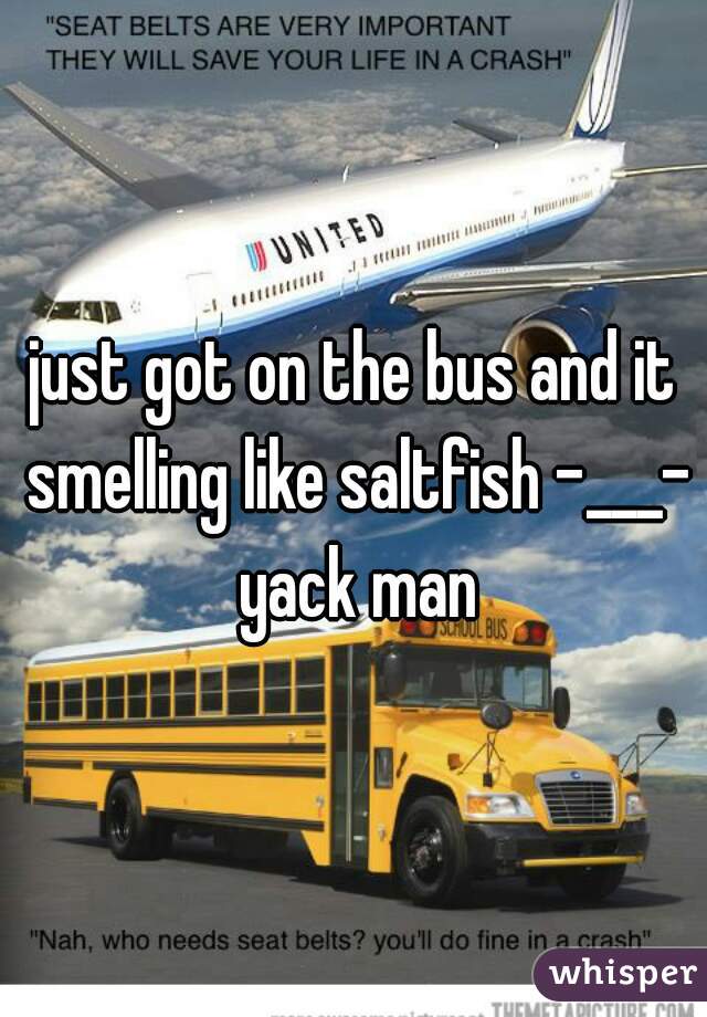 just got on the bus and it smelling like saltfish -___- yack man