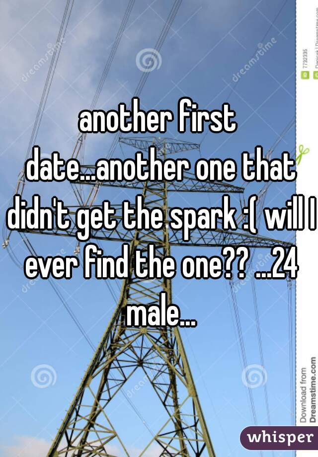 another first date...another one that didn't get the spark :( will I ever find the one?? ...24 male...