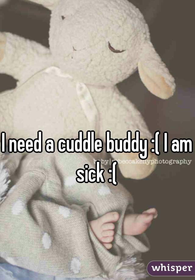 I need a cuddle buddy :( I am sick :( 