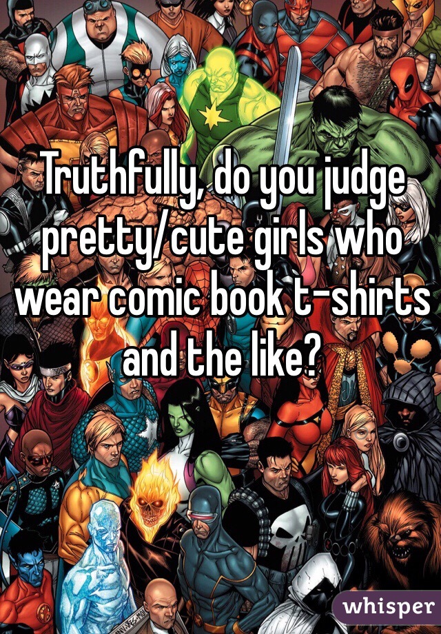 Truthfully, do you judge pretty/cute girls who wear comic book t-shirts and the like?
