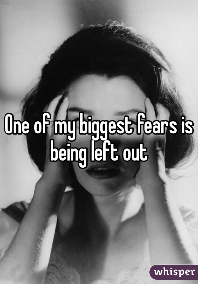 One of my biggest fears is being left out 