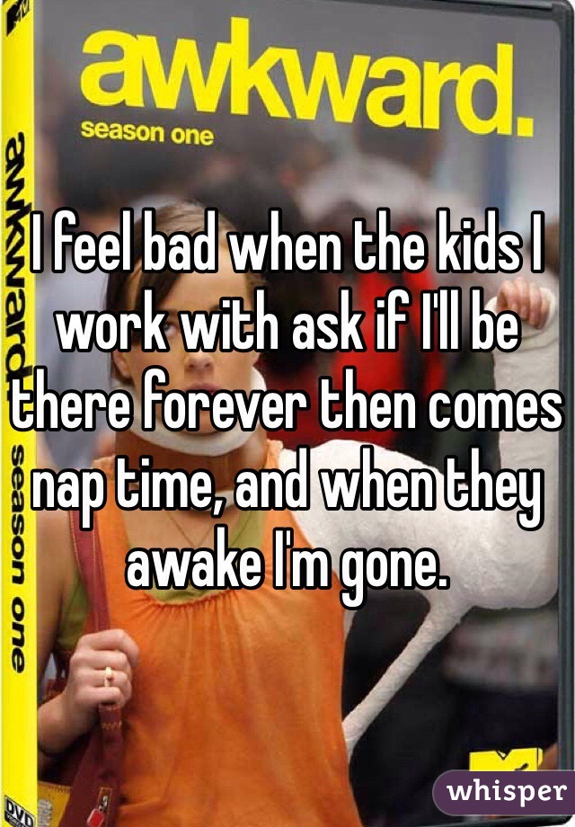 I feel bad when the kids I work with ask if I'll be there forever then comes nap time, and when they awake I'm gone. 