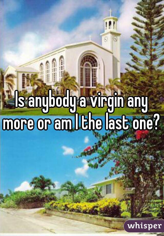 Is anybody a virgin any more or am I the last one? 