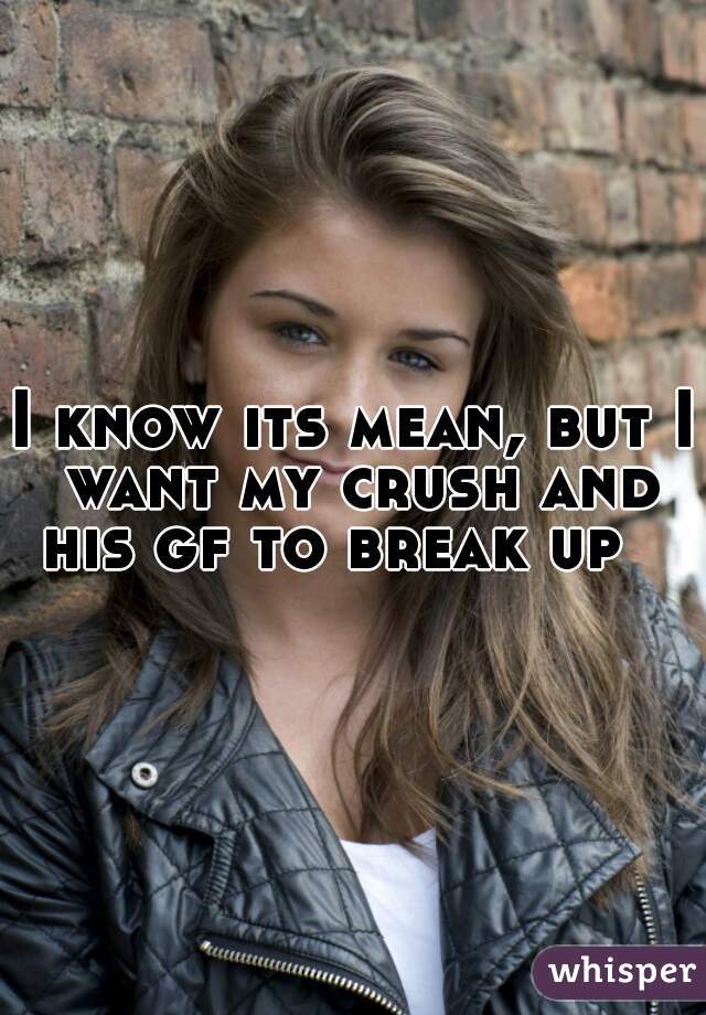 I know its mean, but I want my crush and his gf to break up   