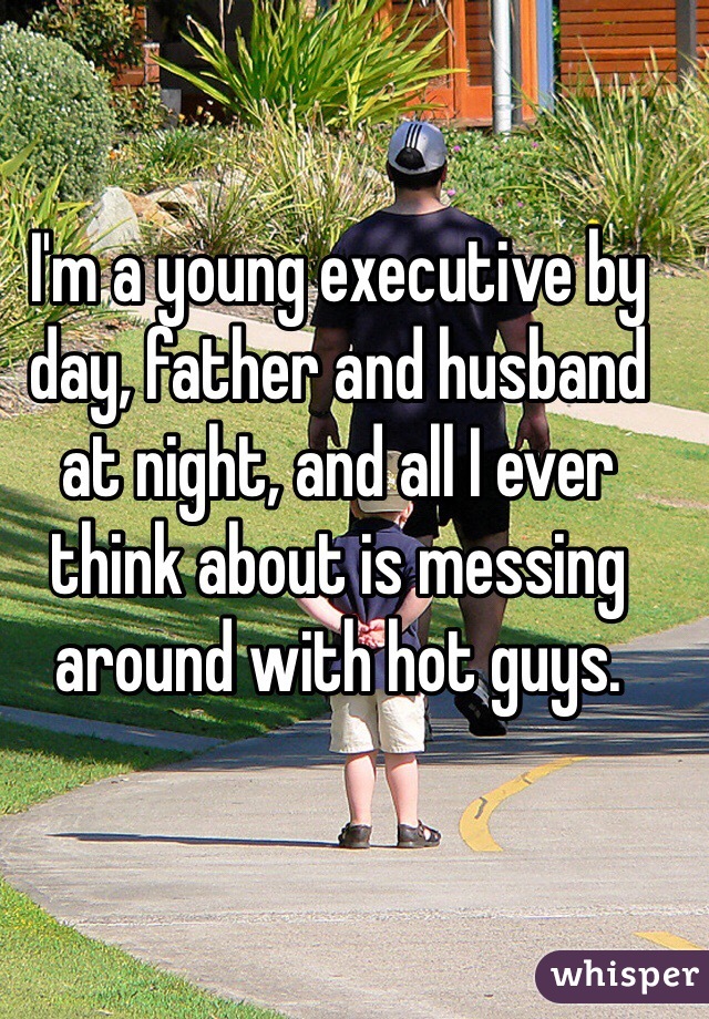 I'm a young executive by day, father and husband at night, and all I ever think about is messing around with hot guys.