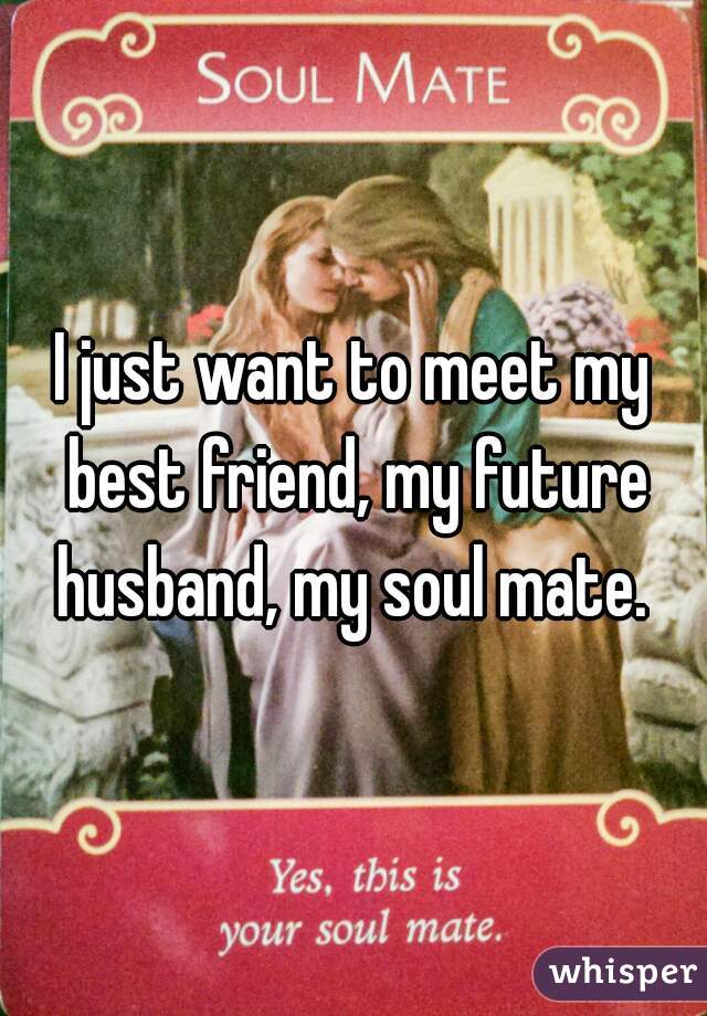 I just want to meet my best friend, my future husband, my soul mate. 
