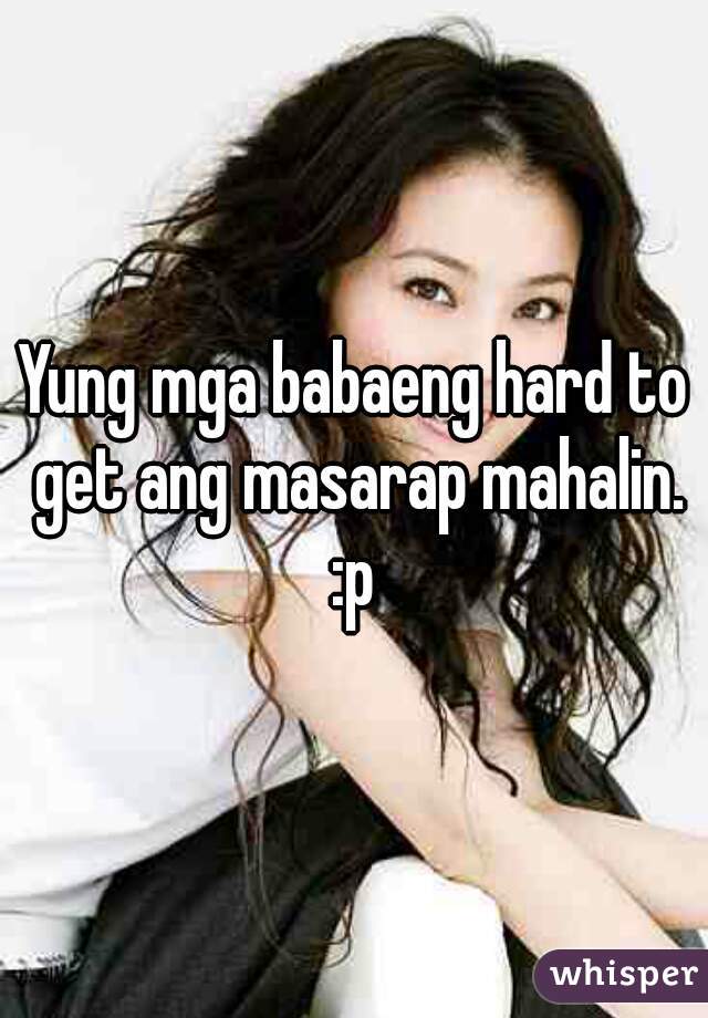 Yung mga babaeng hard to get ang masarap mahalin. :p 