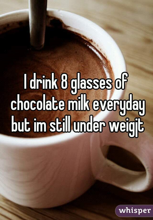 I drink 8 glasses of chocolate milk everyday but im still under weigjt