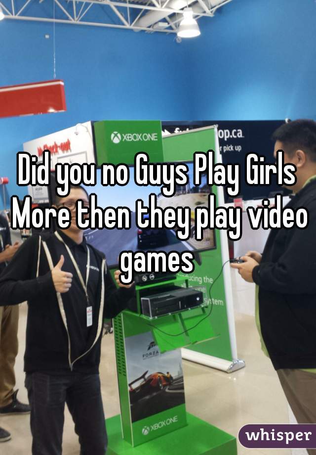Did you no Guys Play Girls More then they play video games 