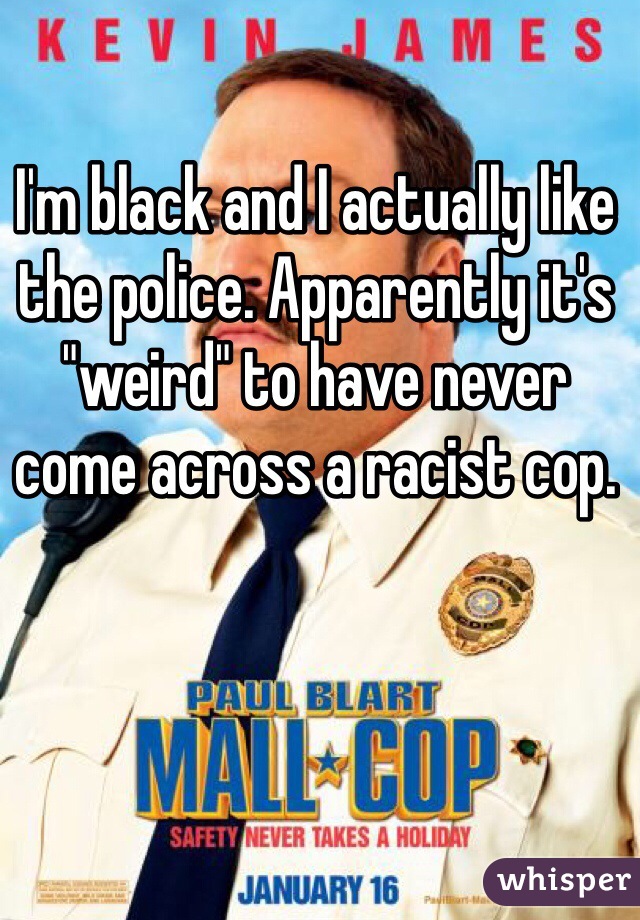 I'm black and I actually like the police. Apparently it's "weird" to have never come across a racist cop.