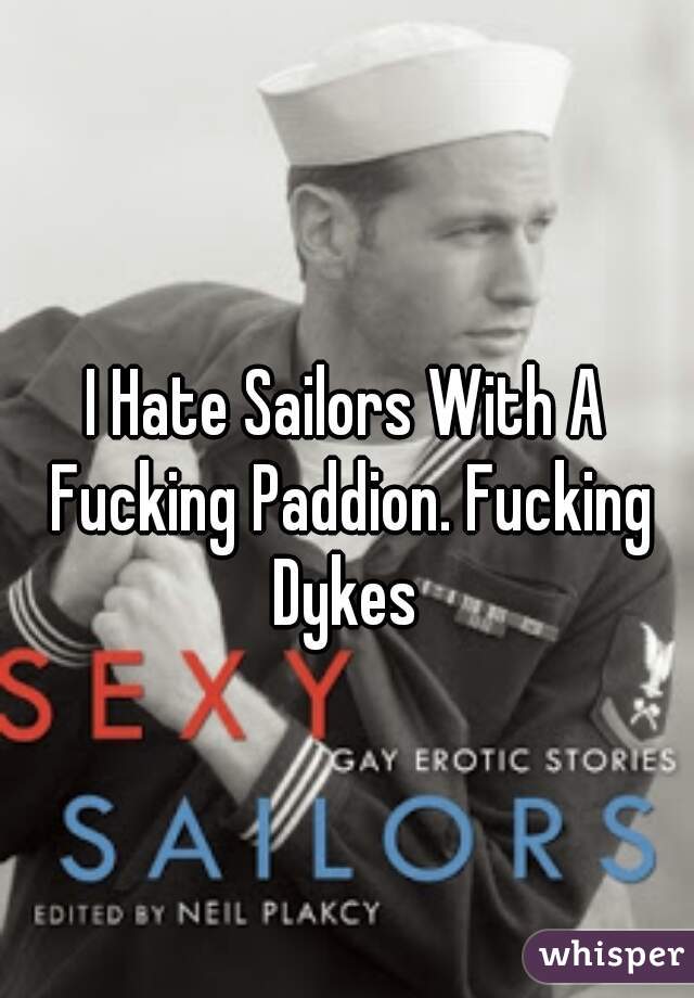 I Hate Sailors With A Fucking Paddion. Fucking Dykes 