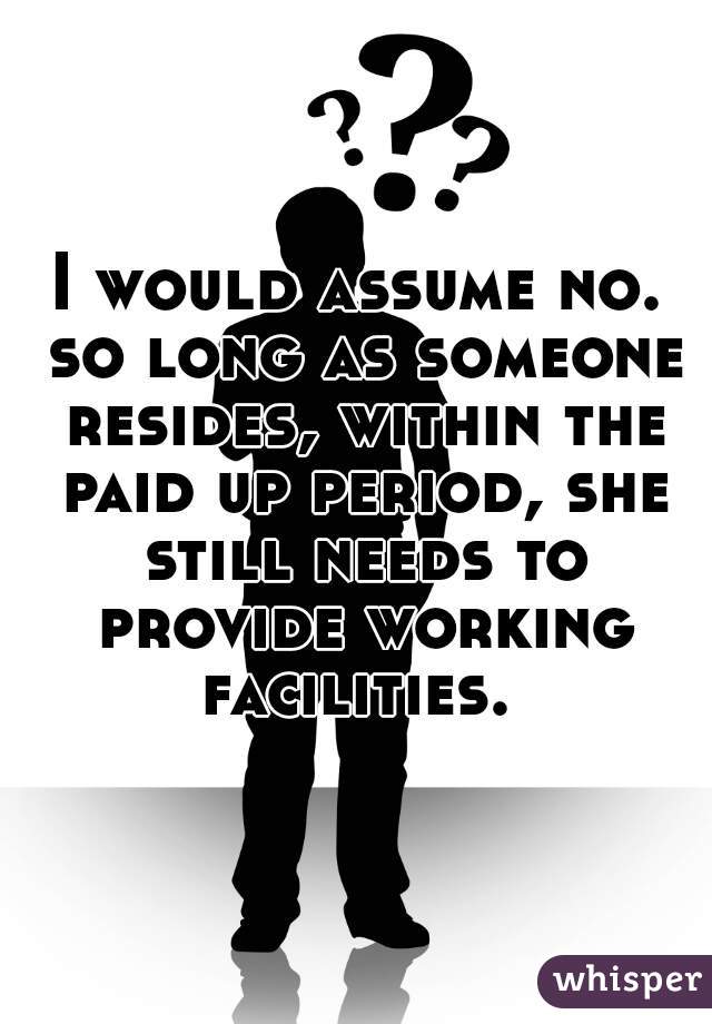 I would assume no. so long as someone resides, within the paid up period, she still needs to provide working facilities. 