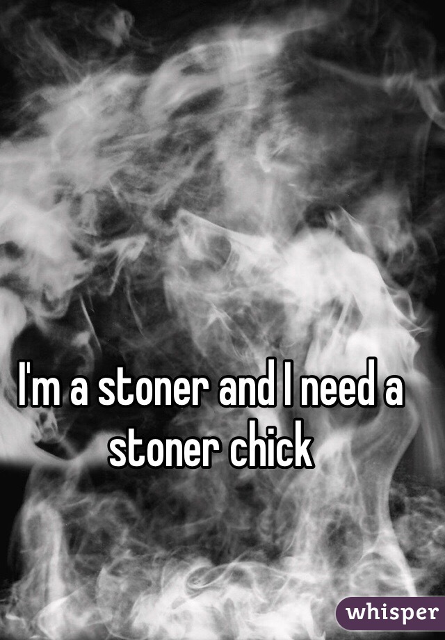 I'm a stoner and I need a stoner chick 