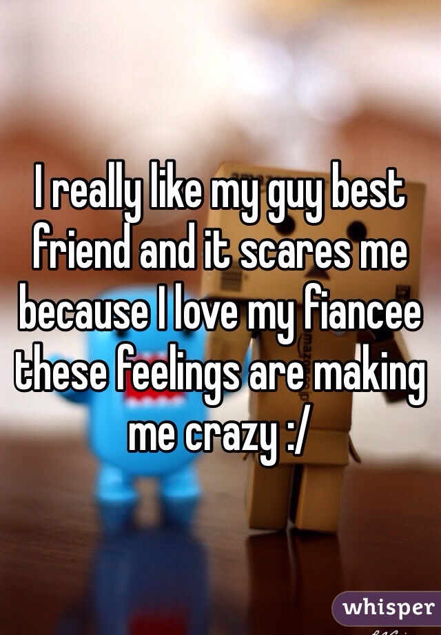 I really like my guy best friend and it scares me because I love my fiancee these feelings are making me crazy :/  