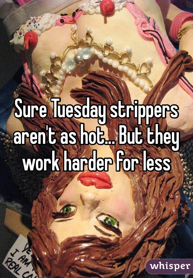 Sure Tuesday strippers aren't as hot... But they work harder for less