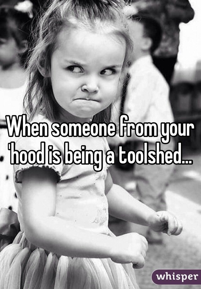 When someone from your 'hood is being a toolshed...
