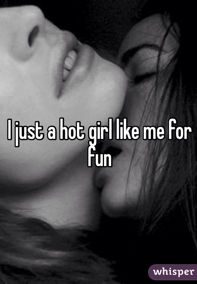 I just a hot girl like me for fun