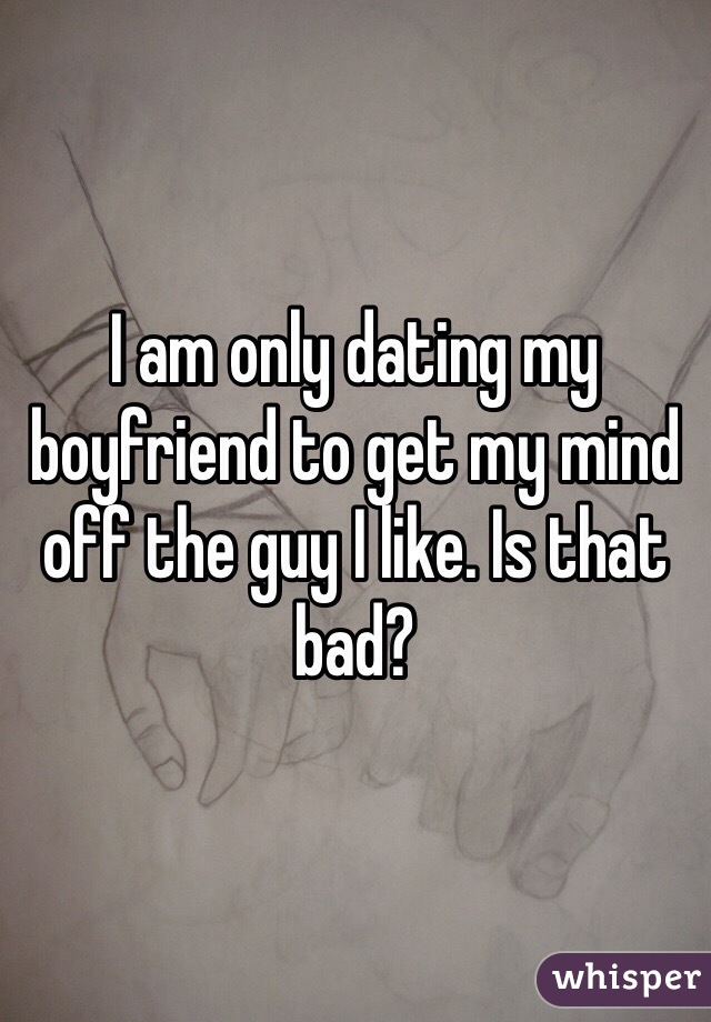 I am only dating my boyfriend to get my mind off the guy I like. Is that bad?