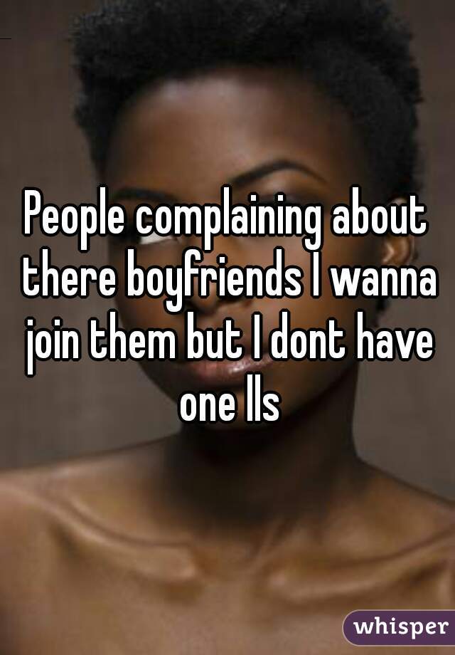 People complaining about there boyfriends I wanna join them but I dont have one lls