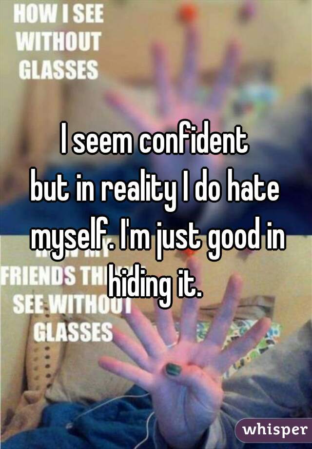 I seem confident
but in reality I do hate myself. I'm just good in hiding it. 