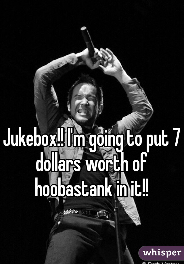 Jukebox!! I'm going to put 7 dollars worth of hoobastank in it!!
