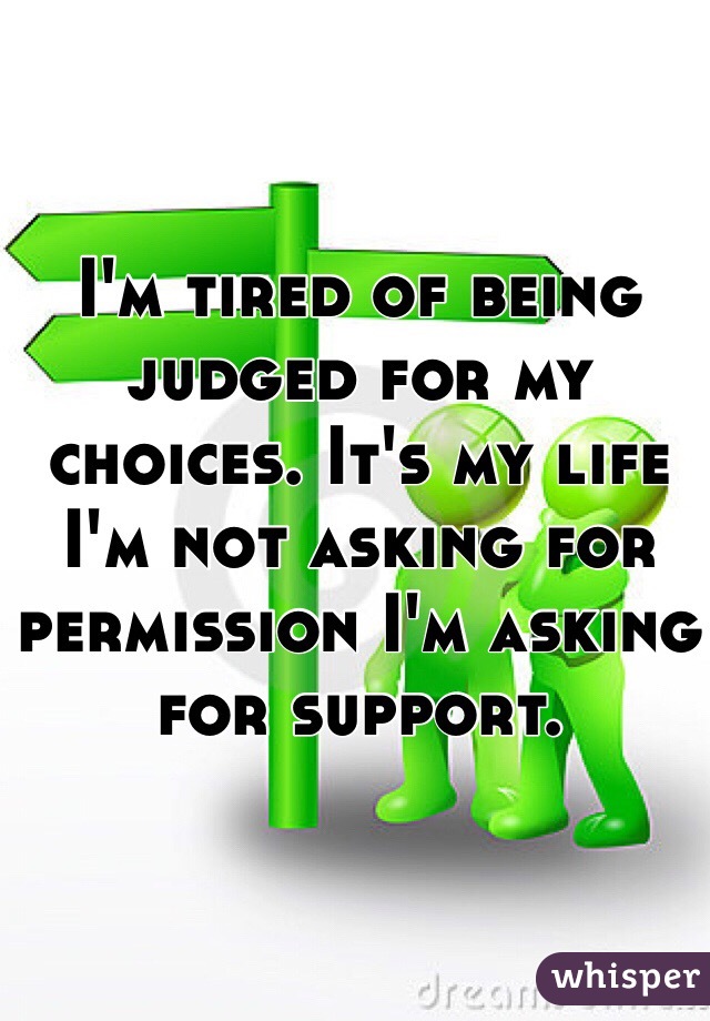 I'm tired of being judged for my choices. It's my life I'm not asking for permission I'm asking for support. 