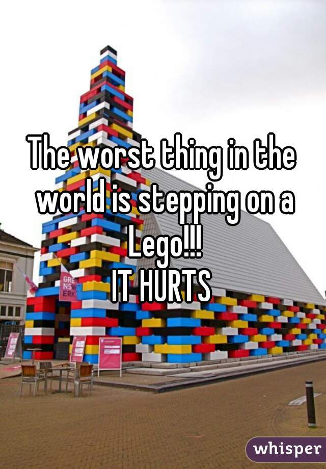 The worst thing in the world is stepping on a Lego!!!
IT HURTS