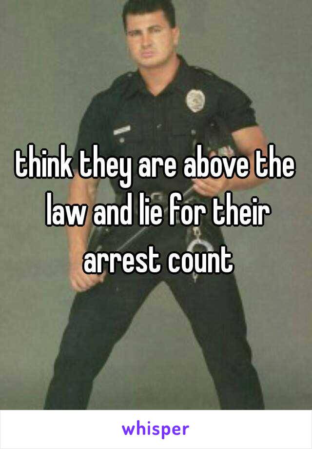 think they are above the law and lie for their arrest count