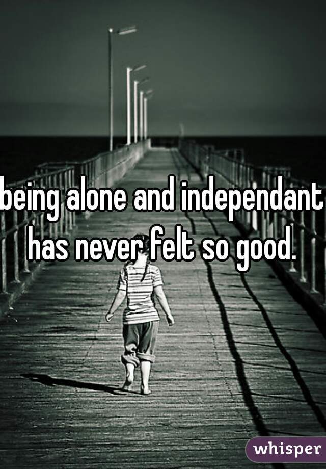 being alone and independant has never felt so good. 