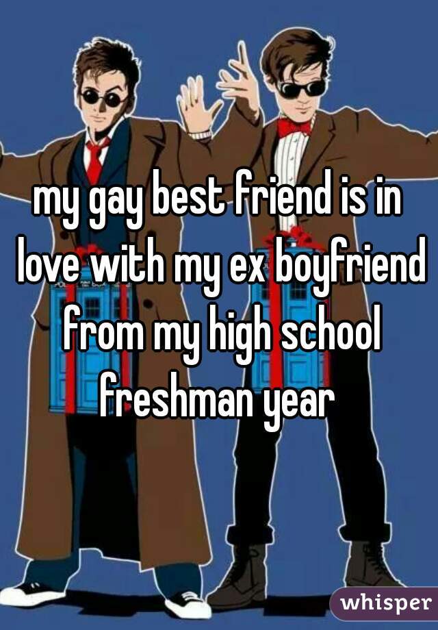 my gay best friend is in love with my ex boyfriend from my high school freshman year 