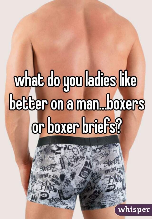 what do you ladies like better on a man...boxers or boxer briefs?