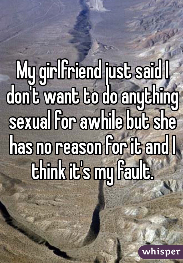 My girlfriend just said I don't want to do anything sexual for awhile but she has no reason for it and I think it's my fault. 
