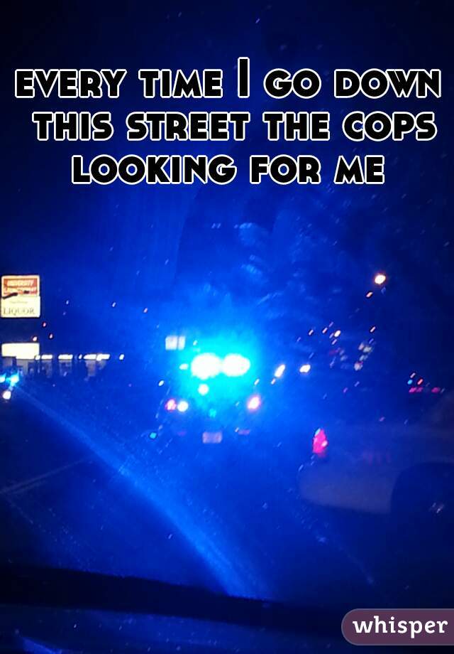 every time I go down this street the cops looking for me 