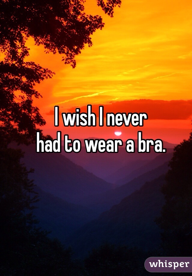 I wish I never 
had to wear a bra. 