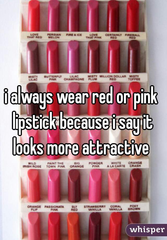 i always wear red or pink lipstick because i say it looks more attractive 