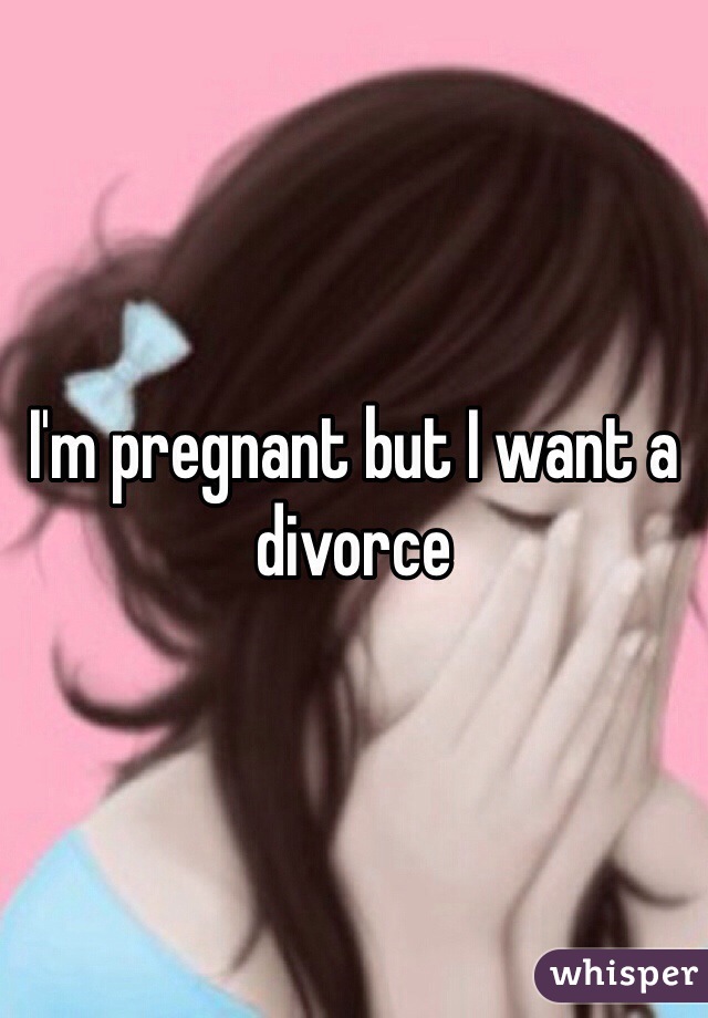 I'm pregnant but I want a divorce 