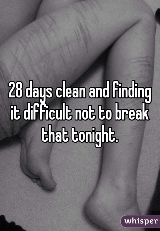 28 days clean and finding it difficult not to break that tonight. 