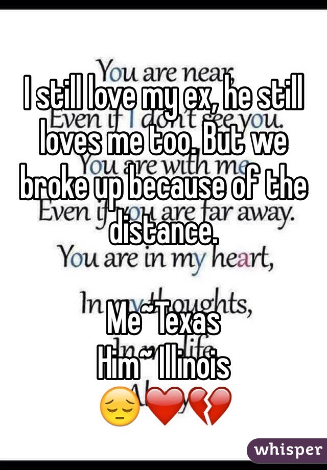I still love my ex, he still loves me too. But we broke up because of the distance.

Me~Texas 
Him~ Illinois 
😔❤️💔