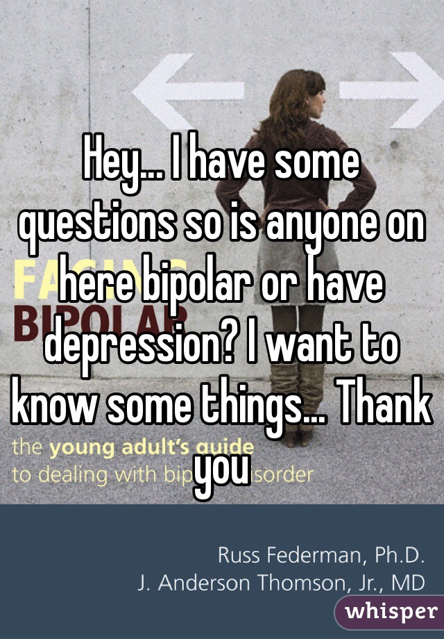 Hey... I have some questions so is anyone on here bipolar or have depression? I want to know some things... Thank you