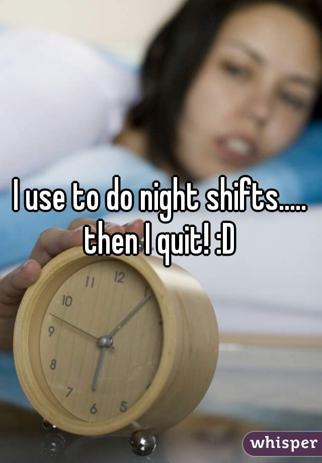 I use to do night shifts..... then I quit! :D 