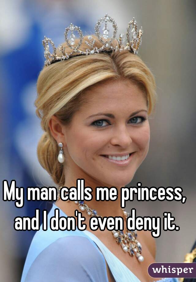 My man calls me princess, and I don't even deny it.