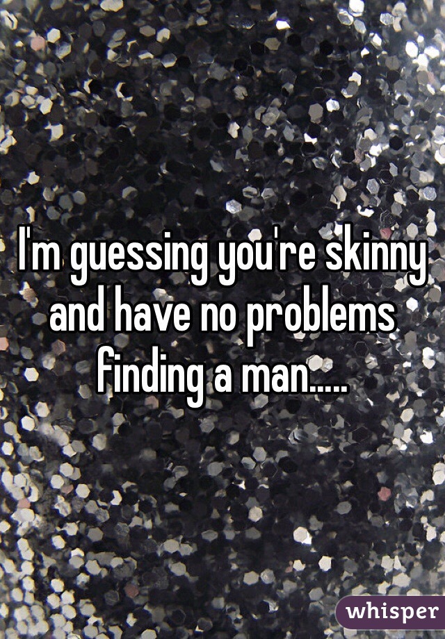 I'm guessing you're skinny and have no problems finding a man.....
