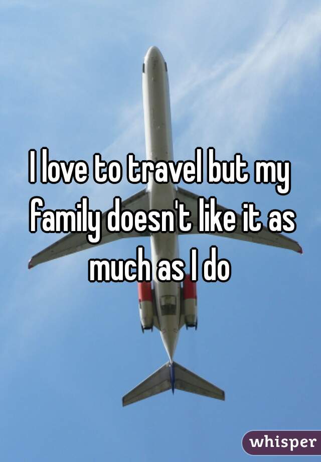 I love to travel but my family doesn't like it as much as I do 