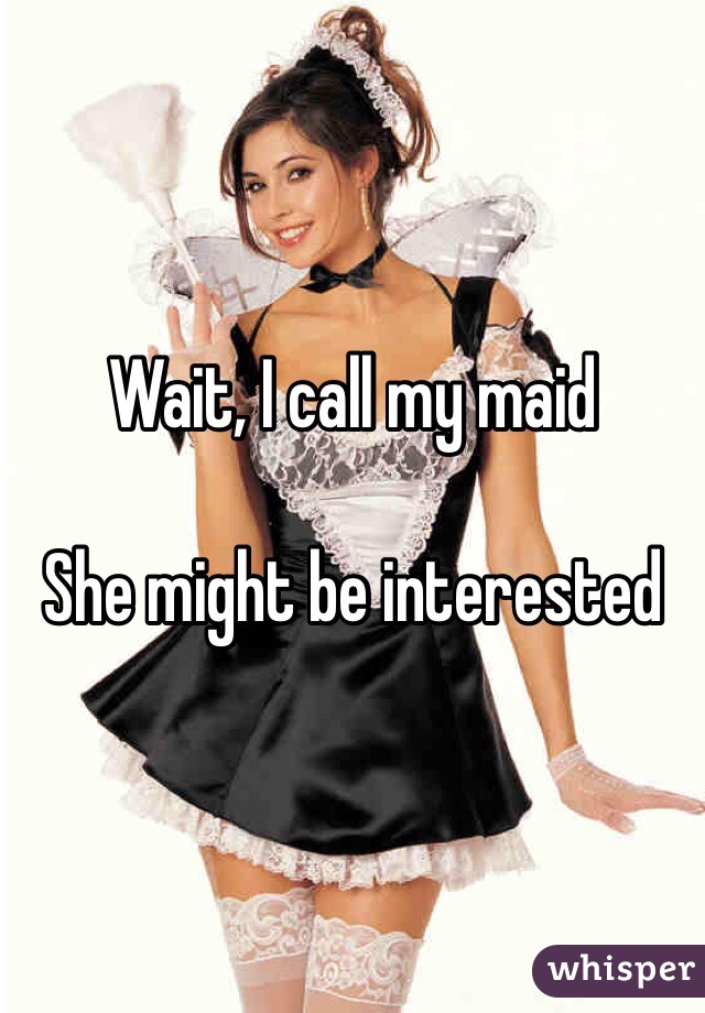 Wait, I call my maid

She might be interested 