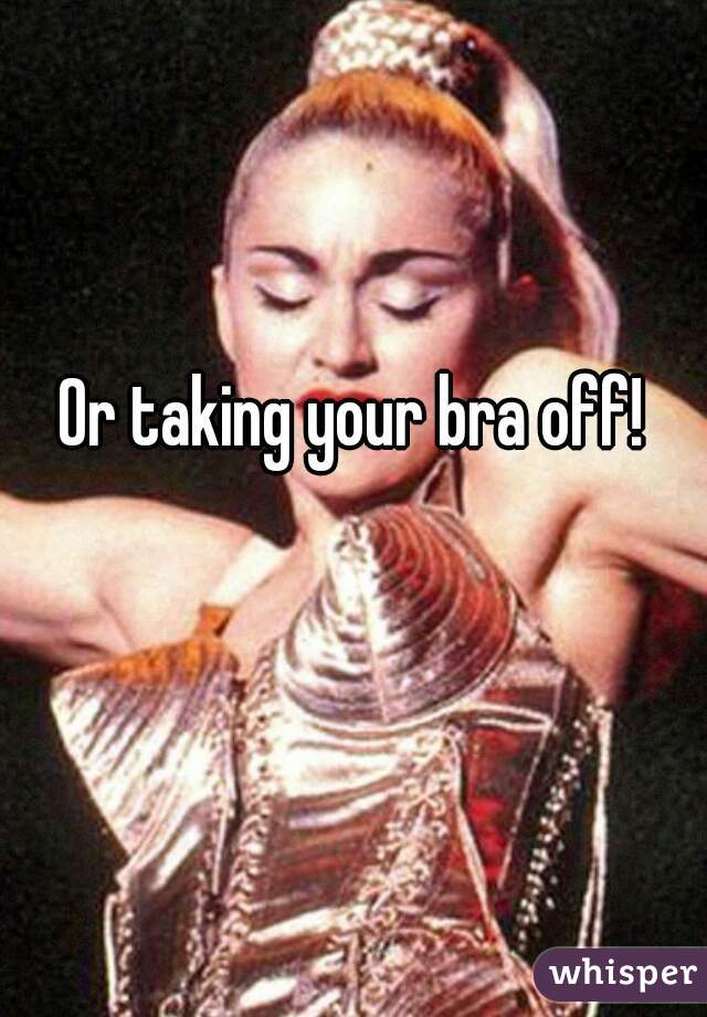 Or taking your bra off!